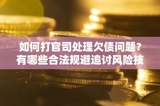 济南如何打官司处理欠债问题？有哪些合法规避追讨风险技巧？